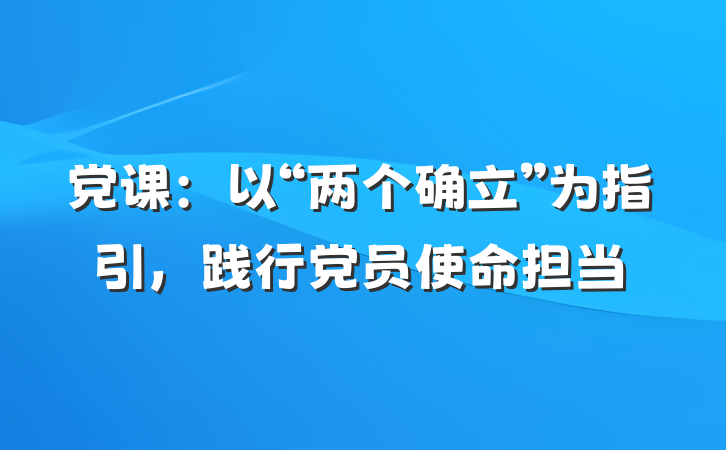 党课：以“两个确立”为指引，践行党员使命担当
