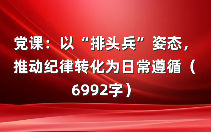 党课：以“排头兵”姿态，推动纪律转化为日常遵循（6992字）