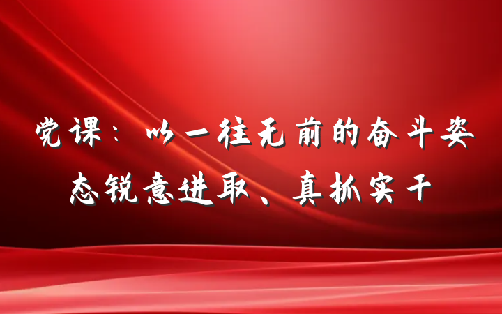 党课：以一往无前的奋斗姿态锐意进取、真抓实干