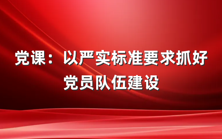 党课：以严实标准要求抓好党员队伍建设