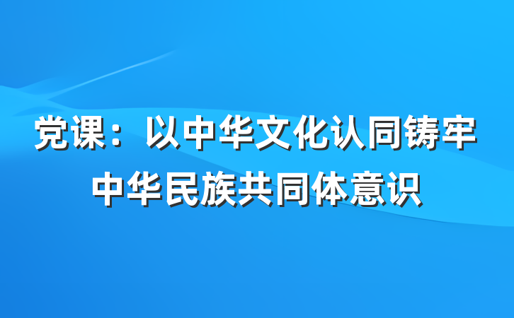 党课：以中华文化认同铸牢中华民族共同体意识