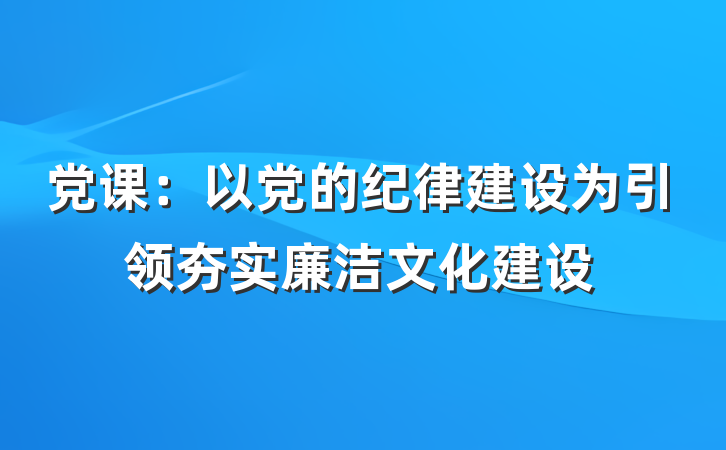 党课：以党的纪律建设为引领夯实廉洁文化建设