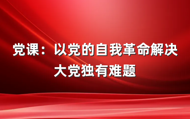 党课：以党的自我革命解决大党独有难题