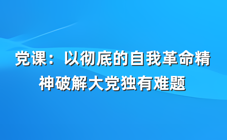 党课：以彻底的自我革命精神破解大党独有难题