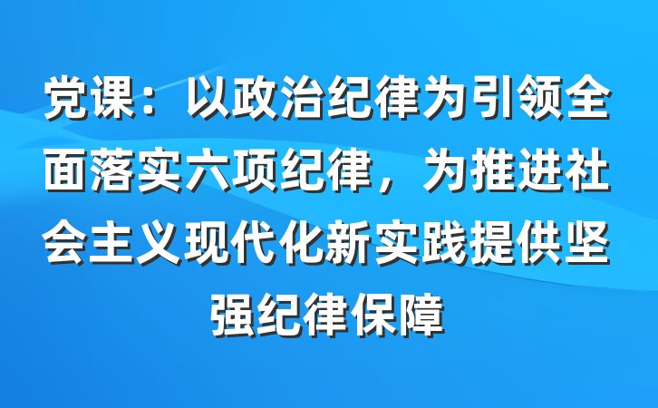 党课：以政治纪律为引领全面落实六项纪律，为推进社会主义现代化新实践提供坚强纪律保障