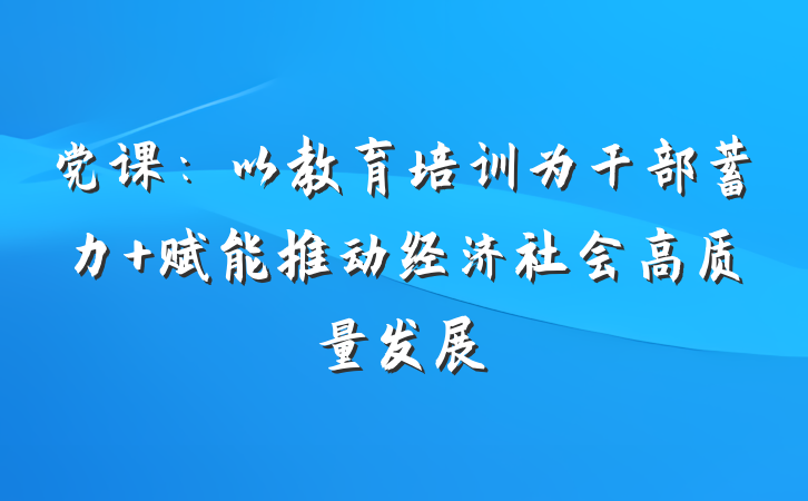 党课：以教育培训为干部蓄力 赋能推动经济社会高质量发展