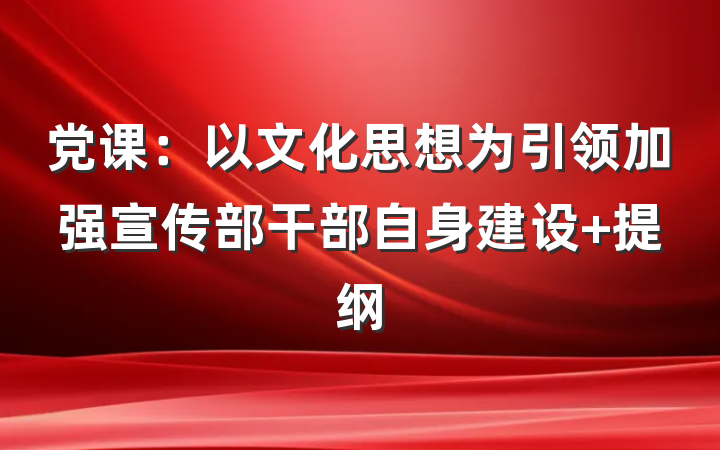 党课：以文化思想为引领加强宣传部干部自身建设 提纲