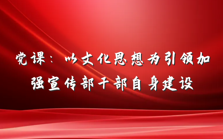 党课：以文化思想为引领加强宣传部干部自身建设