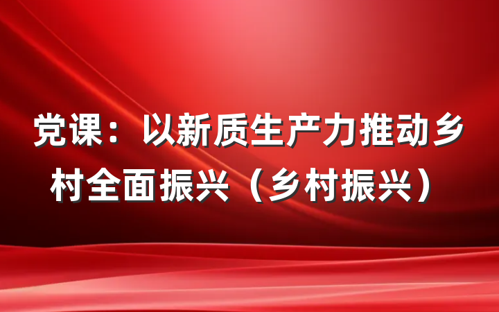 党课：以新质生产力推动乡村全面振兴（乡村振兴）