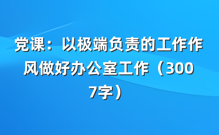 党课：以极端负责的工作作风做好办公室工作（3007字）
