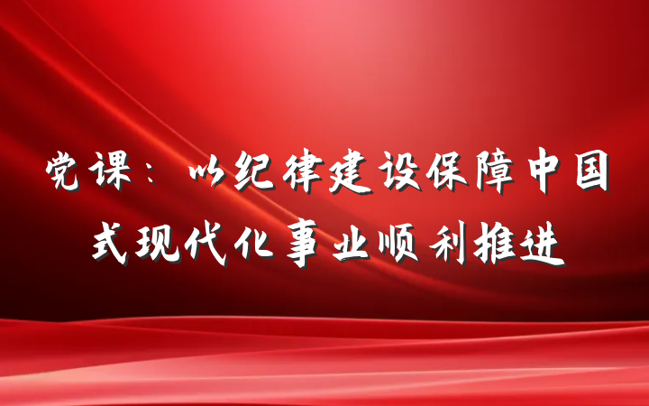 党课：以纪律建设保障中国式现代化事业顺利推进