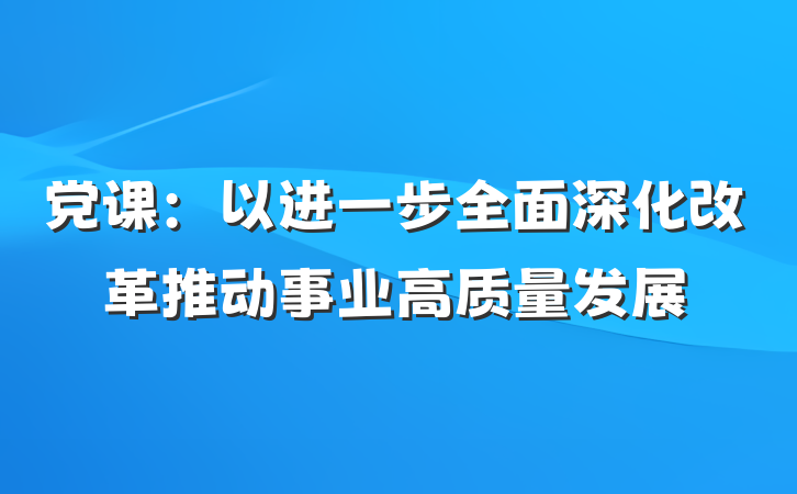 党课：以进一步全面深化改革推动事业高质量发展