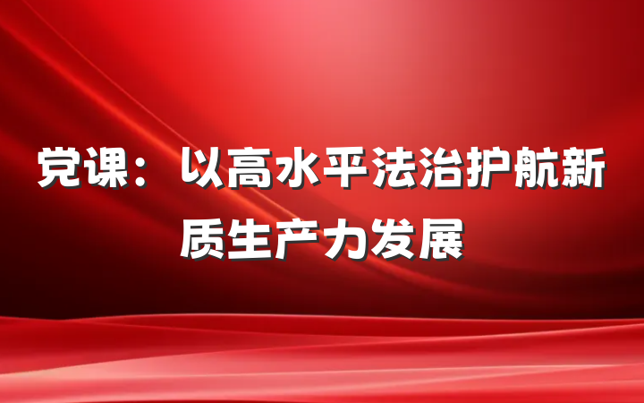 党课：以高水平法治护航新质生产力发展