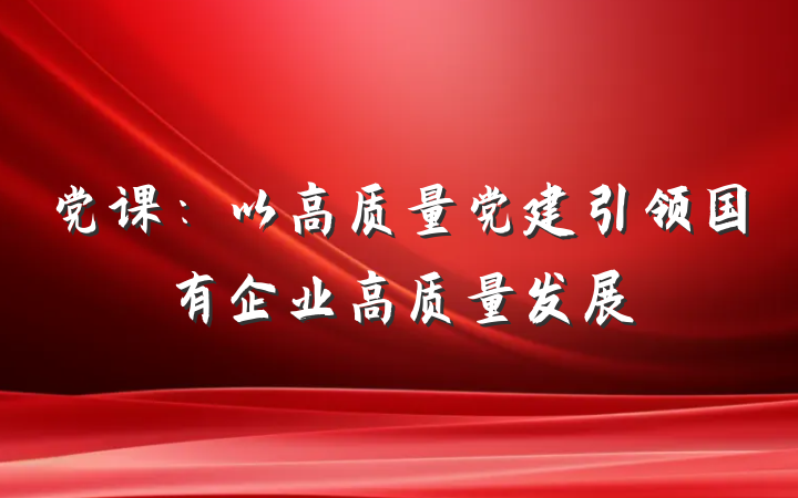 党课：以高质量党建引领国有企业高质量发展