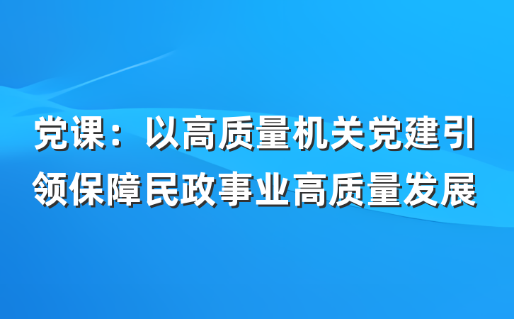 党课：以高质量机关党建引领保障民政事业高质量发展