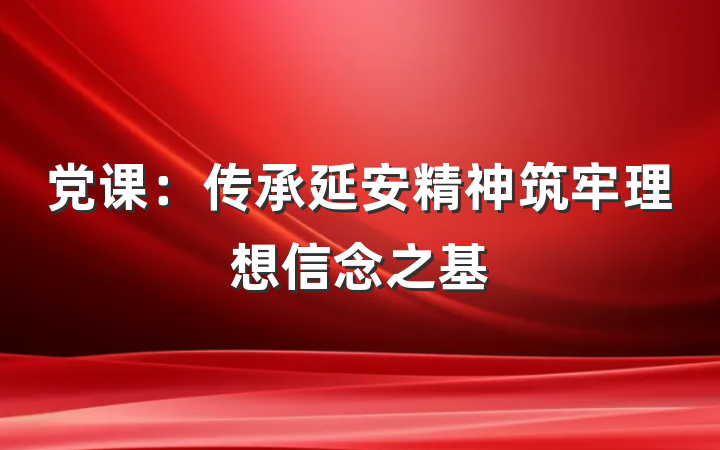 党课：传承延安精神筑牢理想信念之基