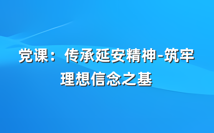 党课：传承延安精神-筑牢理想信念之基