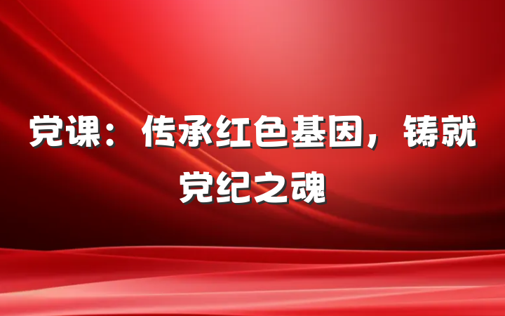 党课：传承红色基因，铸就党纪之魂