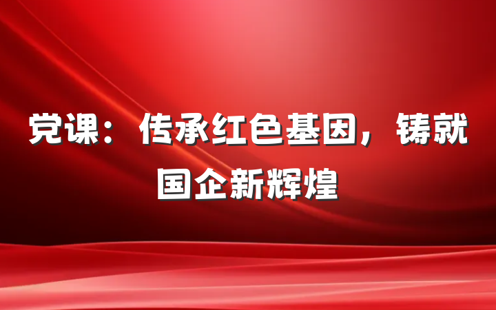 党课：传承红色基因，铸就国企新辉煌