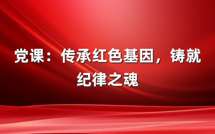 党课：传承红色基因，铸就纪律之魂