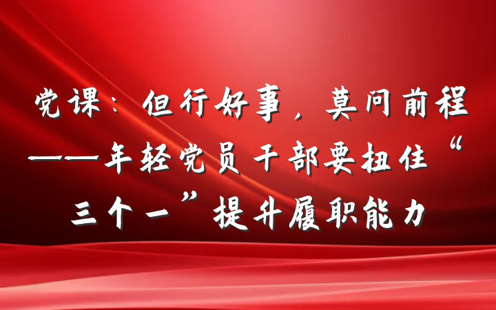 党课：但行好事，莫问前程——年轻党员干部要扭住“三个一”提升履职能力