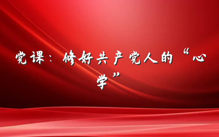 党课：修好共产党人的“心学”