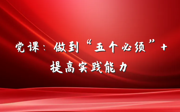 党课：做到“五个必须” 提高实践能力