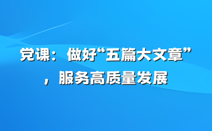 党课：做好“五篇大文章”，服务高质量发展