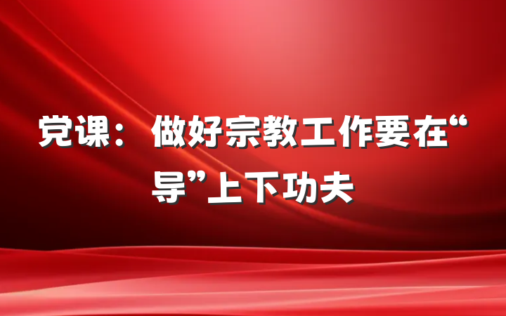 党课：做好宗教工作要在“导”上下功夫