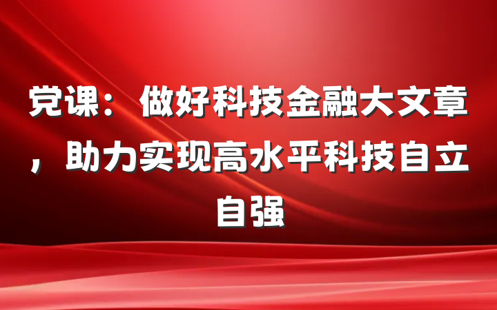党课：做好科技金融大文章，助力实现高水平科技自立自强