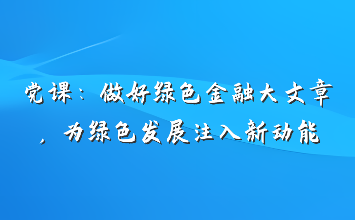 党课：做好绿色金融大文章，为绿色发展注入新动能