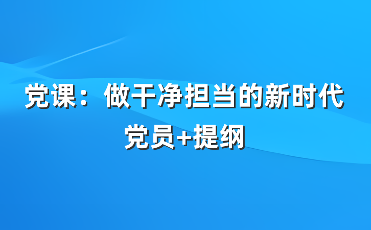 党课：做干净担当的新时代党员 提纲