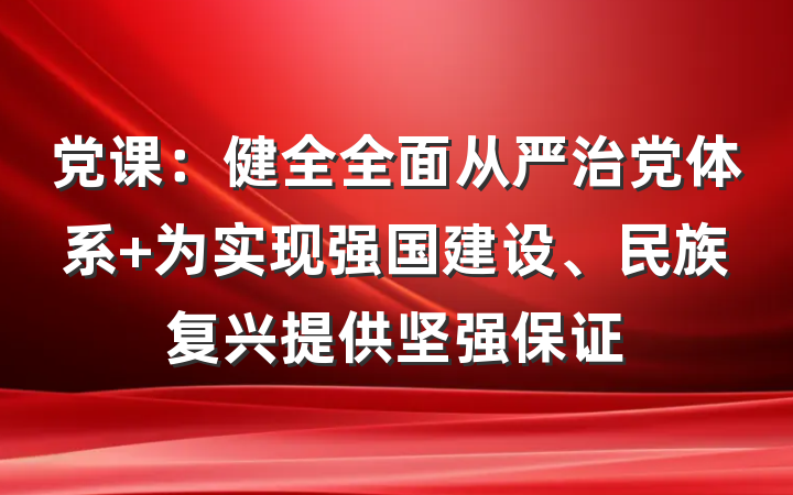 党课：健全全面从严治党体系 为实现强国建设、民族复兴提供坚强保证