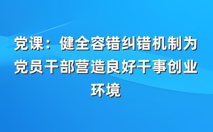 党课：健全容错纠错机制为党员干部营造良好干事创业环境