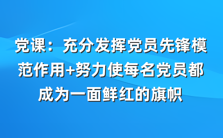 党课：充分发挥党员先锋模范作用 努力使每名党员都成为一面鲜红的旗帜