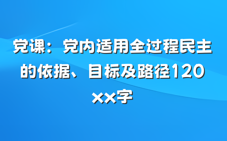 党课：党内适用全过程民主的依据、目标及路径120xx字