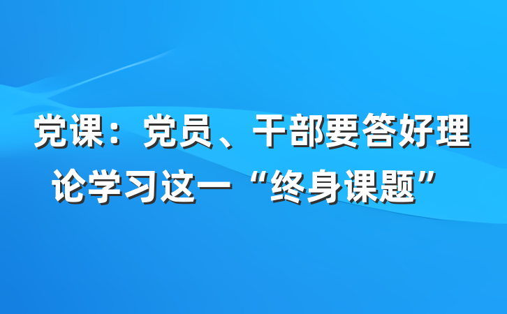 党课：党员、干部要答好理论学习这一“终身课题”