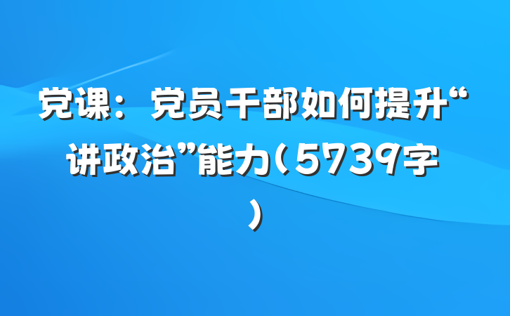 党课：党员干部如何提升“讲政治”能力（5739字）