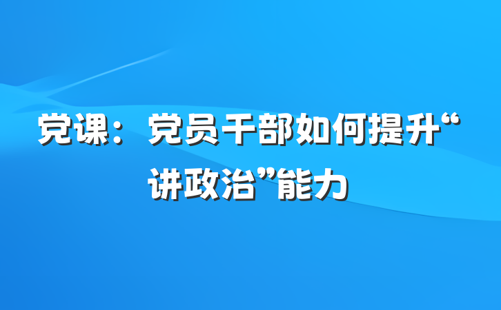 党课：党员干部如何提升“讲政治”能力