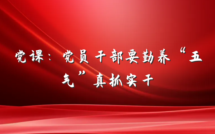 党课：党员干部要勤养“五气”真抓实干