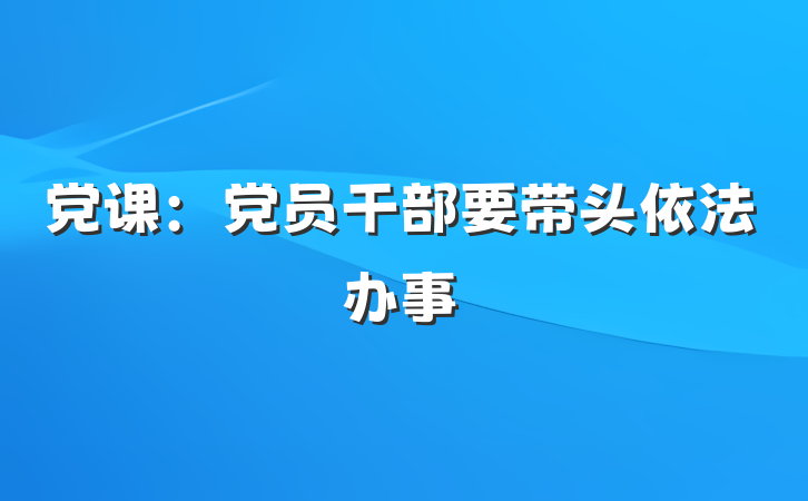 党课：党员干部要带头依法办事