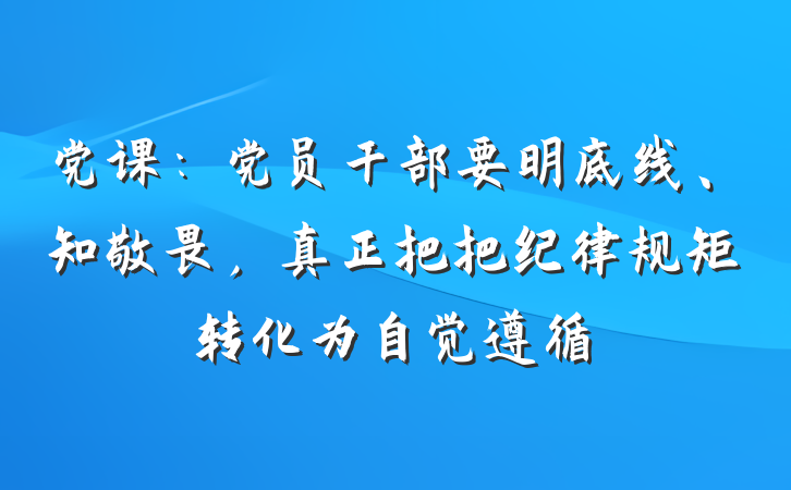 党课：党员干部要明底线、知敬畏，真正把把纪律规矩转化为自觉遵循
