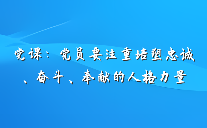 党课：党员要注重培塑忠诚、奋斗、奉献的人格力量