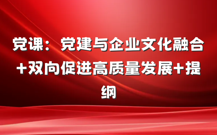 党课：党建与企业文化融合 双向促进高质量发展 提纲