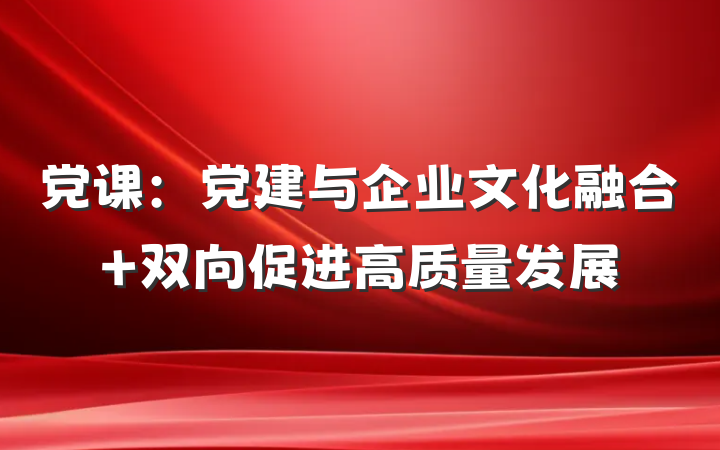 党课：党建与企业文化融合 双向促进高质量发展