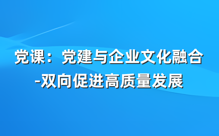 党课：党建与企业文化融合-双向促进高质量发展