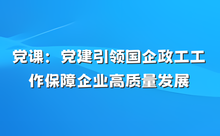 党课：党建引领国企政工工作保障企业高质量发展