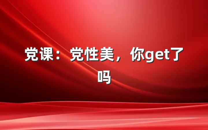 党课：党性美，你get了吗