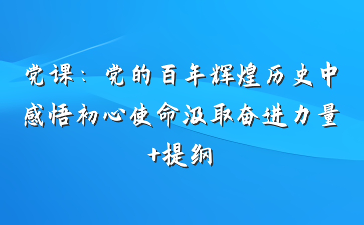 党课：党的百年辉煌历史中感悟初心使命汲取奋进力量 提纲