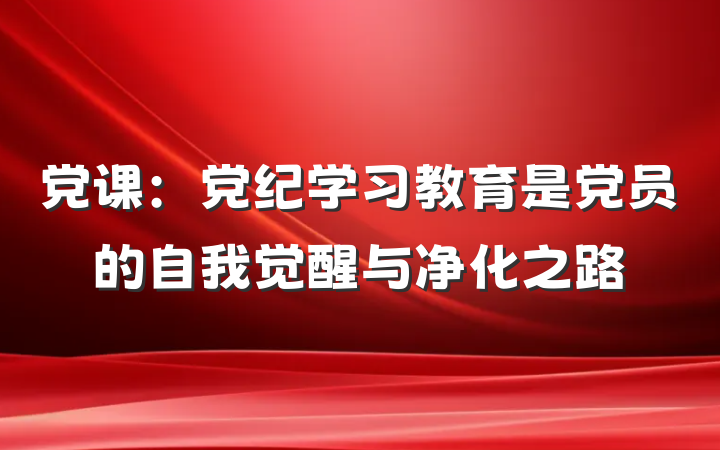 党课：党纪学习教育是党员的自我觉醒与净化之路